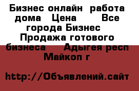 Бизнес онлайн, работа дома › Цена ­ 1 - Все города Бизнес » Продажа готового бизнеса   . Адыгея респ.,Майкоп г.